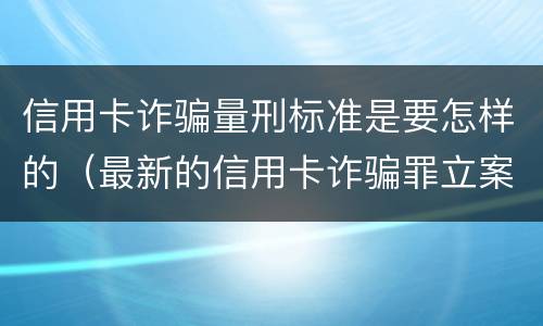信用卡诈骗量刑标准是要怎样的（最新的信用卡诈骗罪立案量刑标准）