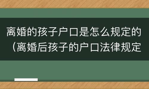 离婚的孩子户口是怎么规定的（离婚后孩子的户口法律规定）