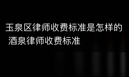 玉泉区律师收费标准是怎样的 酒泉律师收费标准