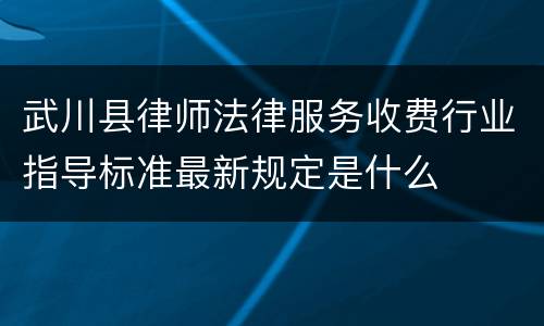 武川县律师法律服务收费行业指导标准最新规定是什么
