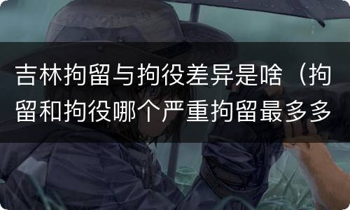 吉林拘留与拘役差异是啥（拘留和拘役哪个严重拘留最多多少天）