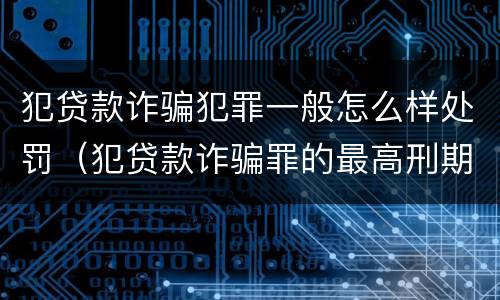 犯贷款诈骗犯罪一般怎么样处罚（犯贷款诈骗罪的最高刑期是多久）