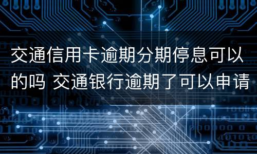 交通信用卡逾期分期停息可以的吗 交通银行逾期了可以申请停息还款吗