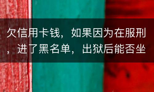 欠信用卡钱，如果因为在服刑，进了黑名单，出狱后能否坐高铁，飞机，火车这些交通工具