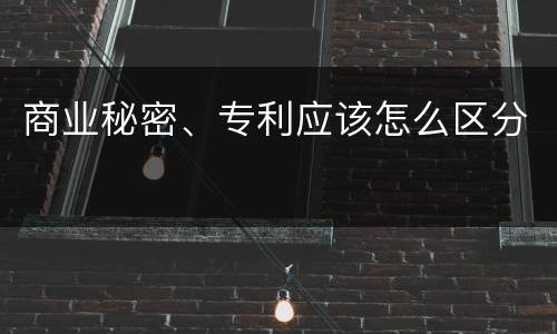 商业秘密、专利应该怎么区分