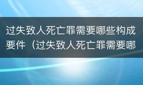 过失致人死亡罪需要哪些构成要件（过失致人死亡罪需要哪些构成要件和证据）