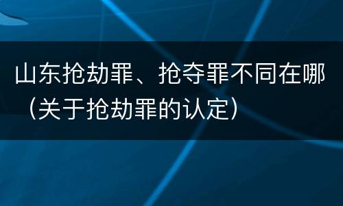 山东抢劫罪、抢夺罪不同在哪（关于抢劫罪的认定）