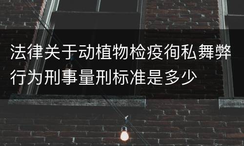 法律关于动植物检疫徇私舞弊行为刑事量刑标准是多少