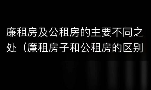 廉租房及公租房的主要不同之处（廉租房子和公租房的区别）
