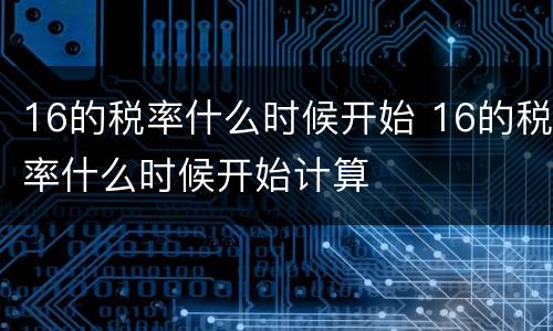 16的税率什么时候开始 16的税率什么时候开始计算