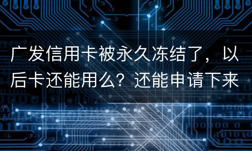 广发信用卡被永久冻结了，以后卡还能用么？还能申请下来别的银行的信用卡么