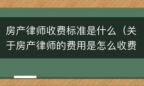房产律师收费标准是什么（关于房产律师的费用是怎么收费）
