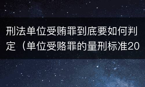 刑法单位受贿罪到底要如何判定（单位受赂罪的量刑标准2018）