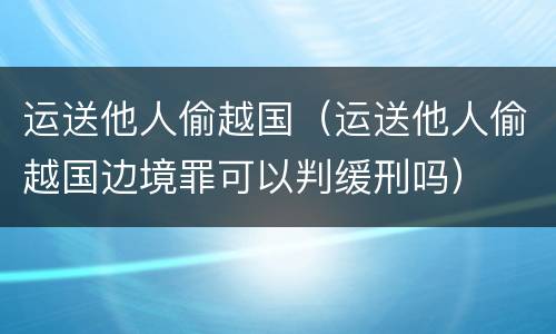 运送他人偷越国（运送他人偷越国边境罪可以判缓刑吗）