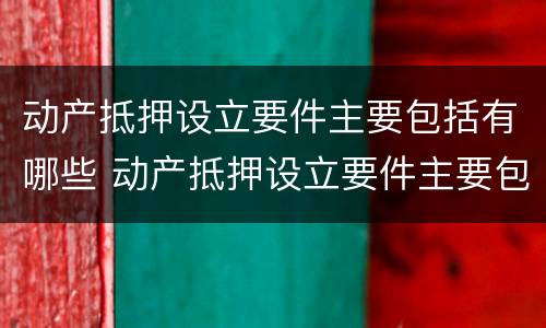 动产抵押设立要件主要包括有哪些 动产抵押设立要件主要包括有哪些