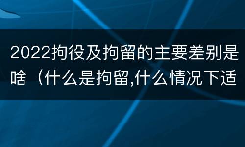 2022拘役及拘留的主要差别是啥（什么是拘留,什么情况下适用拘留）