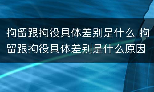拘留跟拘役具体差别是什么 拘留跟拘役具体差别是什么原因