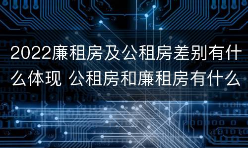 2022廉租房及公租房差别有什么体现 公租房和廉租房有什么区别?2019年的