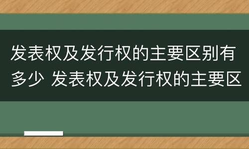 发表权及发行权的主要区别有多少 发表权及发行权的主要区别有多少种