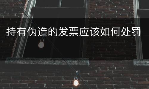 持有伪造的发票应该如何处罚