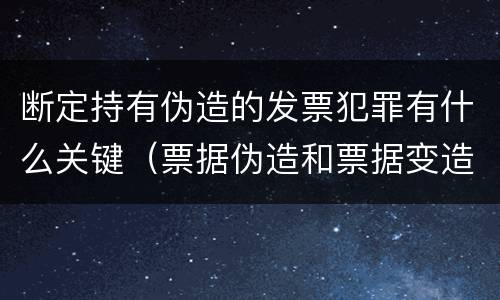 断定持有伪造的发票犯罪有什么关键（票据伪造和票据变造是欺诈行为,应追究刑事责任）
