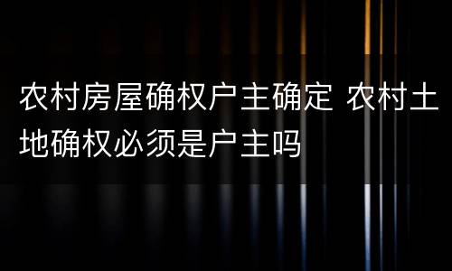 农村房屋确权户主确定 农村土地确权必须是户主吗