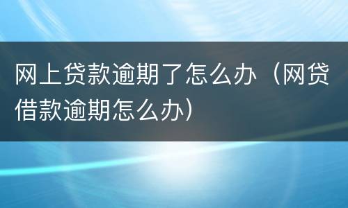 网上贷款逾期了怎么办（网贷借款逾期怎么办）