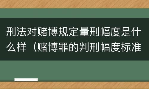 刑法对赌博规定量刑幅度是什么样（赌博罪的判刑幅度标准）