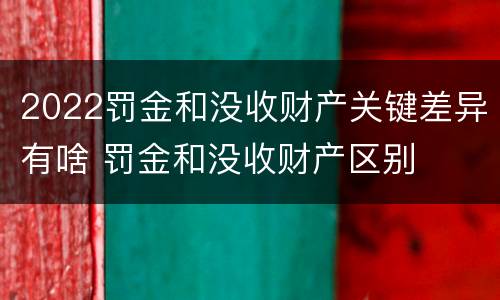 2022罚金和没收财产关键差异有啥 罚金和没收财产区别