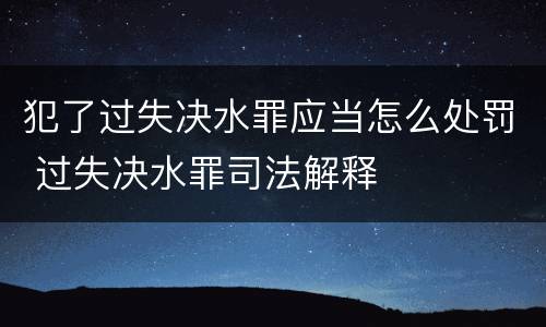 犯了过失决水罪应当怎么处罚 过失决水罪司法解释