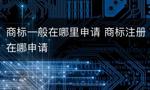 商标一般在哪里申请 商标注册在哪申请