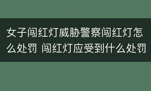 女子闯红灯威胁警察闯红灯怎么处罚 闯红灯应受到什么处罚