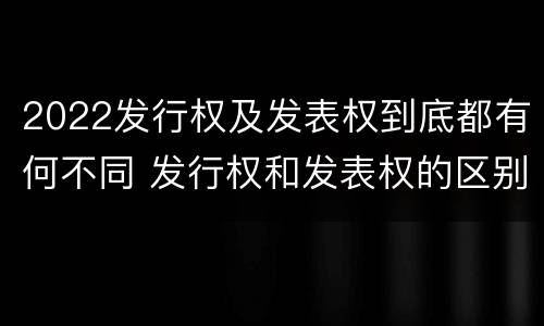 2022发行权及发表权到底都有何不同 发行权和发表权的区别