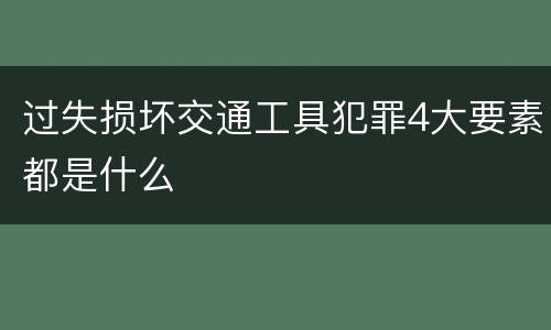 过失损坏交通工具犯罪4大要素都是什么