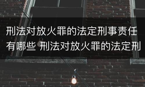 刑法对放火罪的法定刑事责任有哪些 刑法对放火罪的法定刑事责任有哪些规定