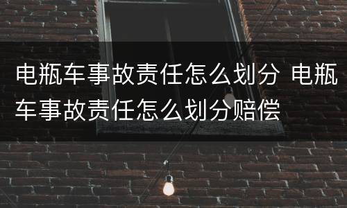 电瓶车事故责任怎么划分 电瓶车事故责任怎么划分赔偿