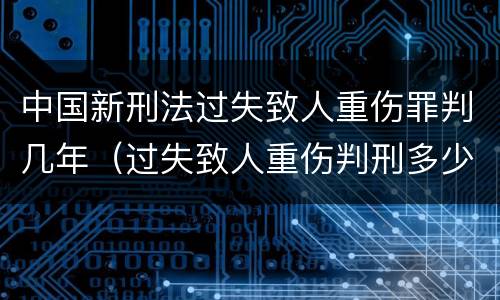 中国新刑法过失致人重伤罪判几年（过失致人重伤判刑多少年）