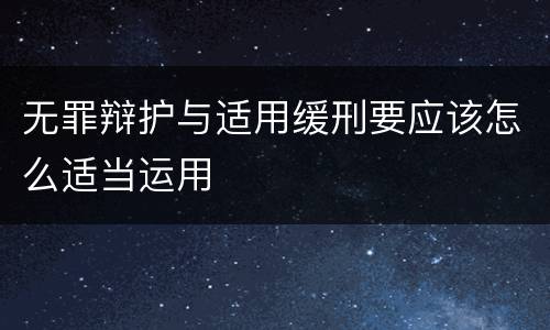 无罪辩护与适用缓刑要应该怎么适当运用
