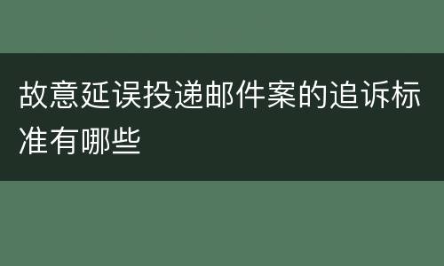 故意延误投递邮件案的追诉标准有哪些