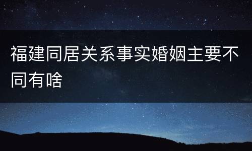 福建同居关系事实婚姻主要不同有啥