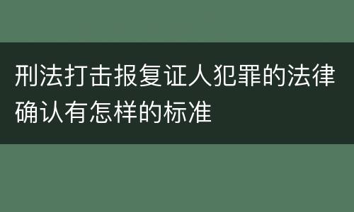 刑法打击报复证人犯罪的法律确认有怎样的标准