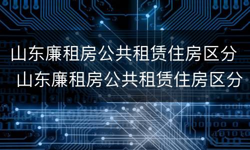 山东廉租房公共租赁住房区分 山东廉租房公共租赁住房区分等级吗