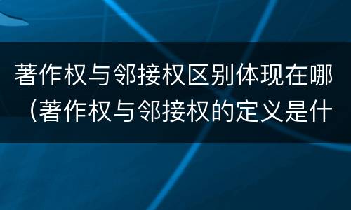 著作权与邻接权区别体现在哪（著作权与邻接权的定义是什么）