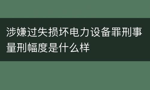 涉嫌过失损坏电力设备罪刑事量刑幅度是什么样