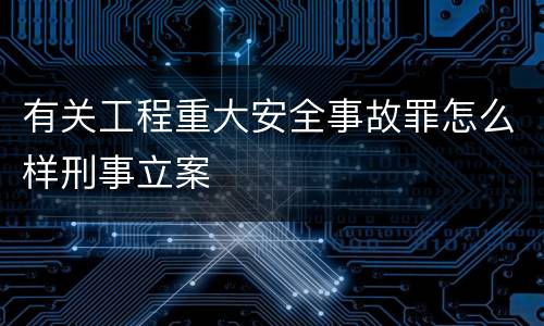 有关工程重大安全事故罪怎么样刑事立案