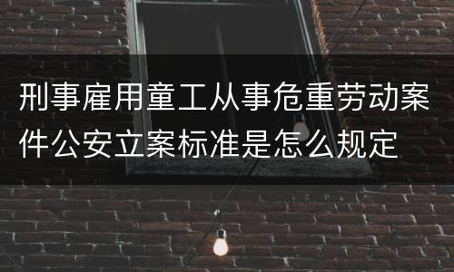 刑事雇用童工从事危重劳动案件公安立案标准是怎么规定
