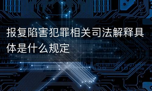 报复陷害犯罪相关司法解释具体是什么规定