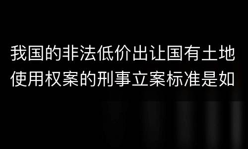 我国的非法低价出让国有土地使用权案的刑事立案标准是如何规定