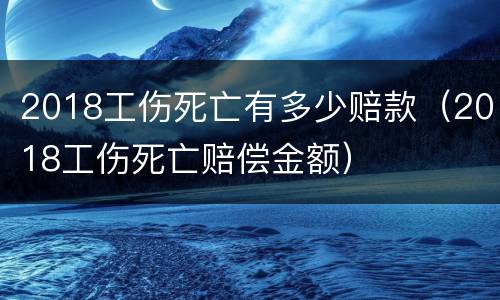 2018工伤死亡有多少赔款（2018工伤死亡赔偿金额）