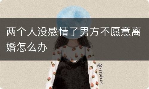 两个人没感情了男方不愿意离婚怎么办